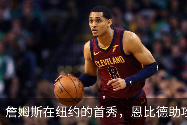 詹姆斯在纽约的首秀，恩比德助攻开启新赛季